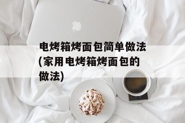 电烤箱烤面包简单做法(家用电烤箱烤面包的做法)-第1张图片-