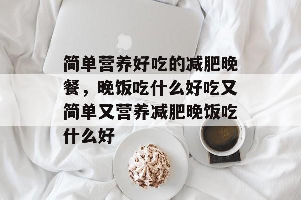 简单营养好吃的减肥晚餐，晚饭吃什么好吃又简单又营养减肥晚饭吃什么好-第1张图片-