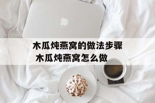 木瓜炖燕窝的做法步骤 木瓜炖燕窝怎么做-第1张图片-