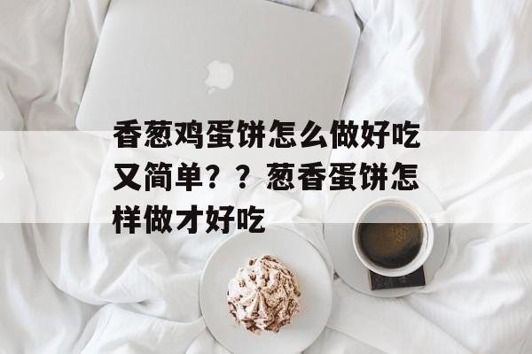 香葱鸡蛋饼怎么做好吃又简单？？葱香蛋饼怎样做才好吃-第1张图片-
