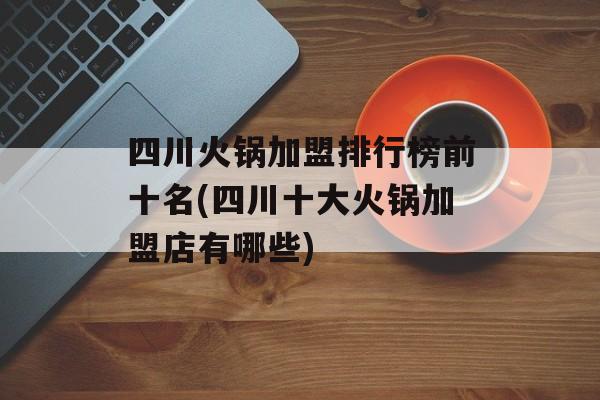 四川火锅加盟排行榜前十名(四川十大火锅加盟店有哪些)-第1张图片-