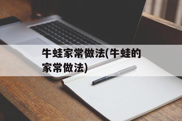 牛蛙家常做法(牛蛙的家常做法)-第1张图片-
