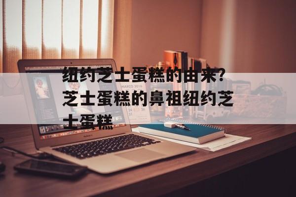 纽约芝士蛋糕的由来？芝士蛋糕的鼻祖纽约芝士蛋糕-第1张图片-