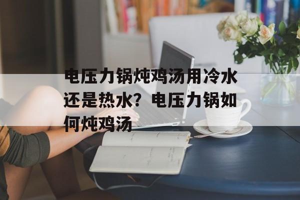 电压力锅炖鸡汤用冷水还是热水？电压力锅如何炖鸡汤-第1张图片-