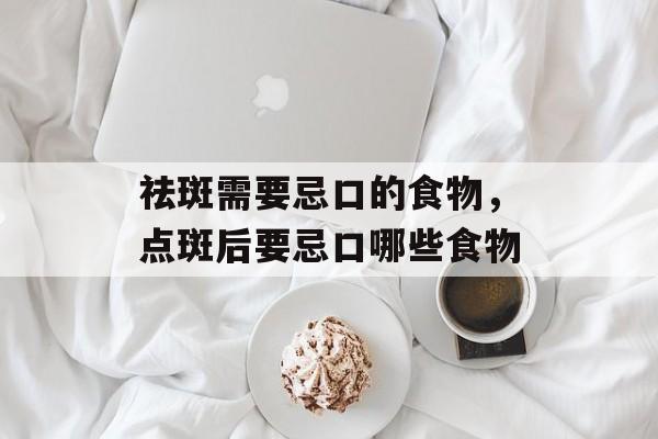 祛斑需要忌口的食物，点斑后要忌口哪些食物-第1张图片-