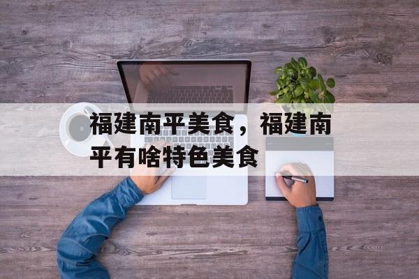 福建南平美食，福建南平有啥特色美食-第1张图片-