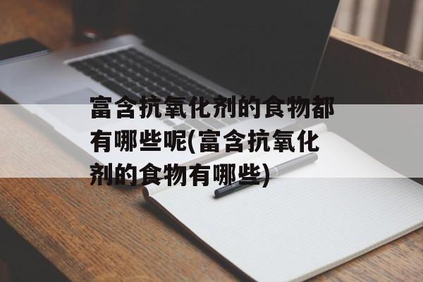 富含抗氧化剂的食物都有哪些呢(富含抗氧化剂的食物有哪些)-第1张图片-