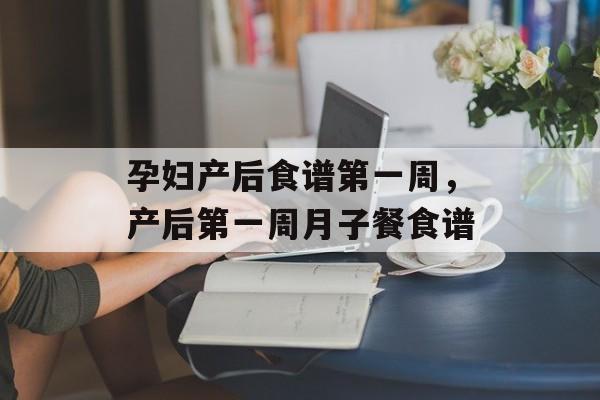 孕妇产后食谱第一周，产后第一周月子餐食谱-第1张图片-