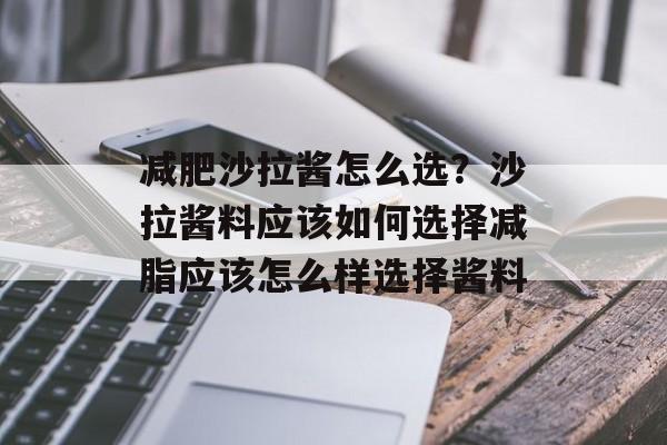 减肥沙拉酱怎么选？沙拉酱料应该如何选择减脂应该怎么样选择酱料-第1张图片-