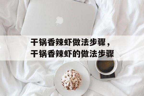 干锅香辣虾做法步骤，干锅香辣虾的做法步骤-第1张图片-