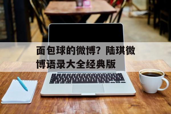 面包球的微博？陆琪微博语录大全经典版-第1张图片-