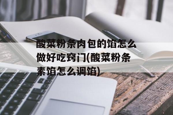 酸菜粉条肉包的馅怎么做好吃窍门(酸菜粉条素馅怎么调馅)-第1张图片-