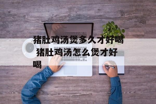 猪肚鸡汤煲多久才好喝 猪肚鸡汤怎么煲才好喝-第1张图片-