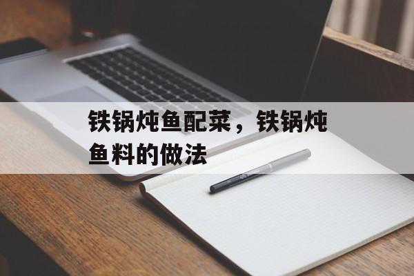 铁锅炖鱼配菜，铁锅炖鱼料的做法-第1张图片-