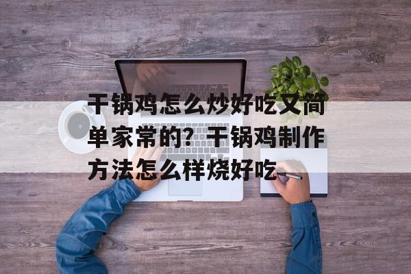 干锅鸡怎么炒好吃又简单家常的？干锅鸡制作方法怎么样烧好吃-第1张图片-