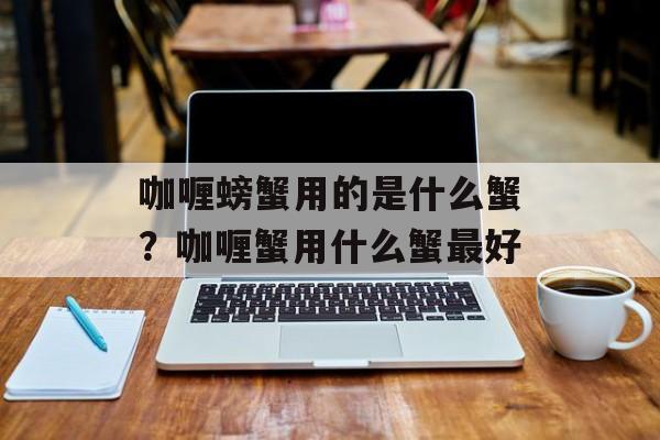 咖喱螃蟹用的是什么蟹？咖喱蟹用什么蟹最好-第1张图片-