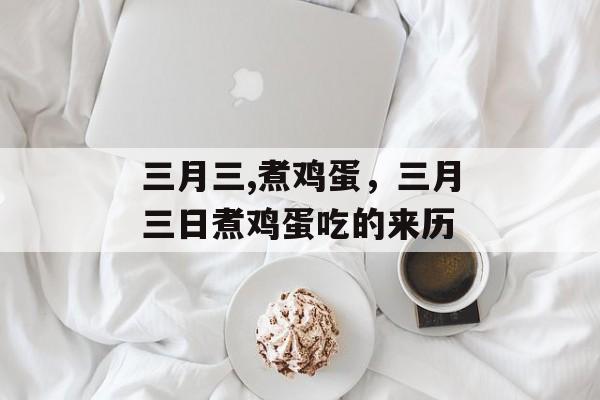 三月三,煮鸡蛋，三月三日煮鸡蛋吃的来历-第1张图片-