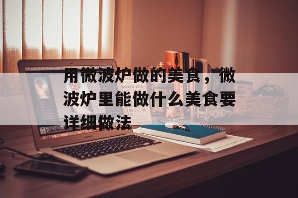 用微波炉做的美食，微波炉里能做什么美食要详细做法-第1张图片-