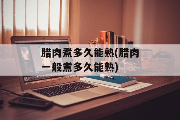 腊肉煮多久能熟(腊肉一般煮多久能熟)-第1张图片-