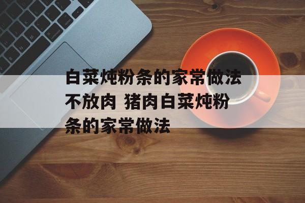 白菜炖粉条的家常做法不放肉 猪肉白菜炖粉条的家常做法-第1张图片-