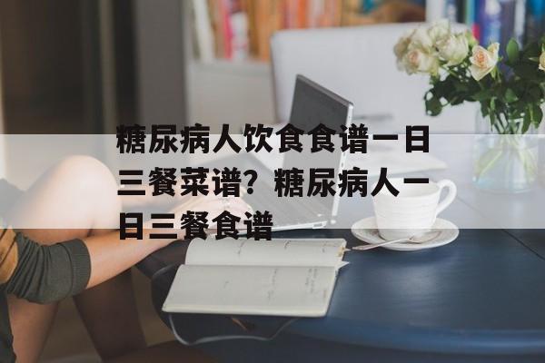 糖尿病人饮食食谱一日三餐菜谱？糖尿病人一日三餐食谱-第1张图片-