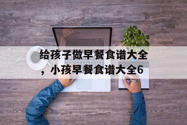 给孩子做早餐食谱大全，小孩早餐食谱大全6-第1张图片-