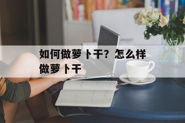 如何做萝卜干？怎么样做萝卜干-第1张图片-
