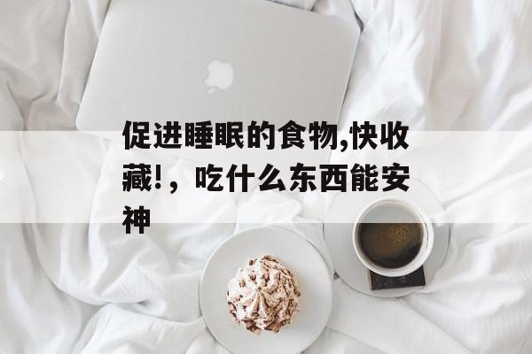 促进睡眠的食物,快收藏!，吃什么东西能安神-第1张图片-
