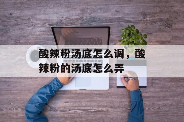 酸辣粉汤底怎么调，酸辣粉的汤底怎么弄-第1张图片-