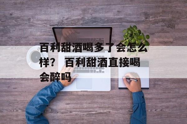 百利甜酒喝多了会怎么样？ 百利甜酒直接喝会醉吗-第1张图片-