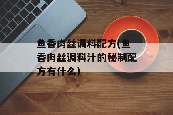 鱼香肉丝调料配方(鱼香肉丝调料汁的秘制配方有什么)-第1张图片-