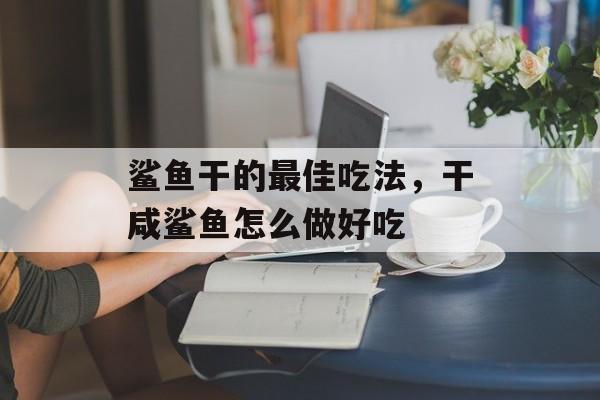 鲨鱼干的最佳吃法，干咸鲨鱼怎么做好吃-第1张图片-