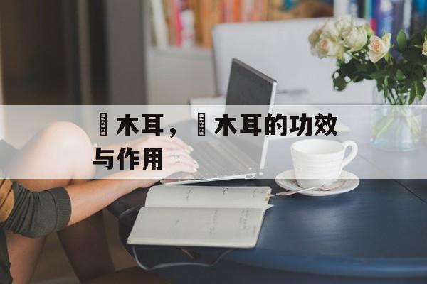 黒木耳，黒木耳的功效与作用-第1张图片-