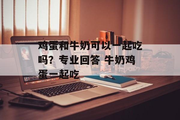 鸡蛋和牛奶可以一起吃吗？专业回答 牛奶鸡蛋一起吃-第1张图片-