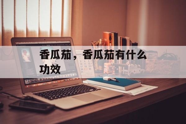 香瓜茄，香瓜茄有什么功效-第1张图片-