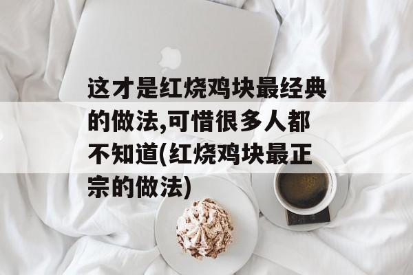 这才是红烧鸡块最经典的做法,可惜很多人都不知道(红烧鸡块最正宗的做法)-第1张图片-