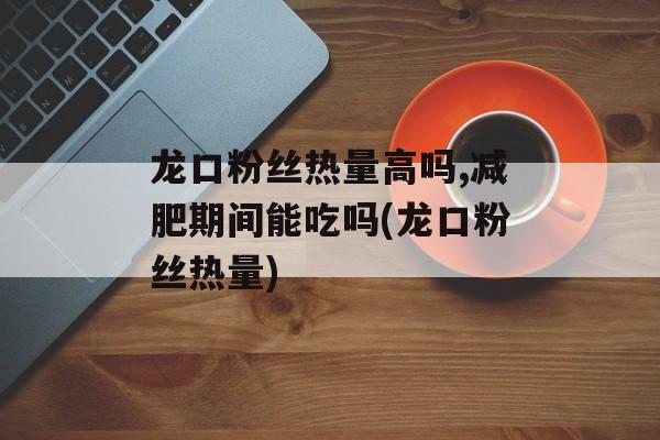 龙口粉丝热量高吗,减肥期间能吃吗(龙口粉丝热量)-第1张图片-