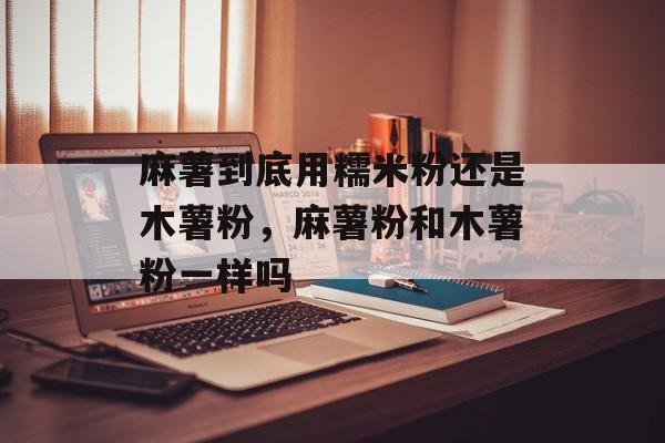 麻薯到底用糯米粉还是木薯粉，麻薯粉和木薯粉一样吗-第1张图片-