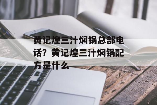 黄记煌三汁焖锅总部电话？黄记煌三汁焖锅配方是什么-第1张图片-