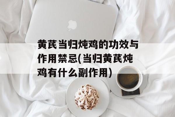 黄芪当归炖鸡的功效与作用禁忌(当归黄芪炖鸡有什么副作用)-第1张图片-