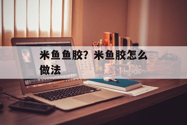 米鱼鱼胶？米鱼胶怎么做法-第1张图片-