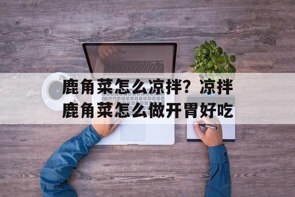 鹿角菜怎么凉拌？凉拌鹿角菜怎么做开胃好吃-第1张图片-