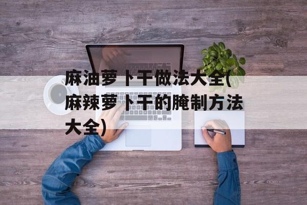 麻油萝卜干做法大全(麻辣萝卜干的腌制方法大全)-第1张图片-