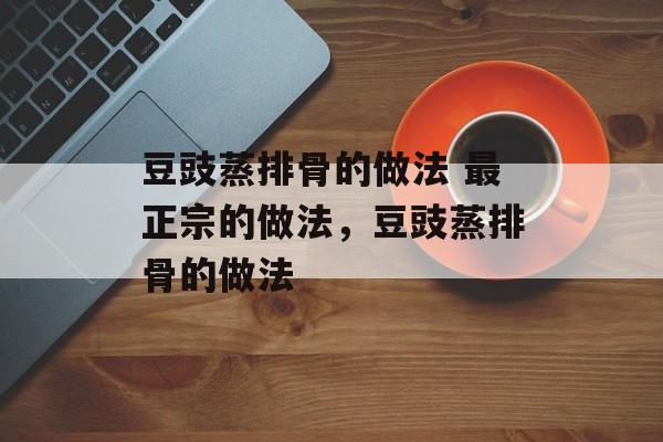 豆豉蒸排骨的做法 最正宗的做法，豆豉蒸排骨的做法-第1张图片-
