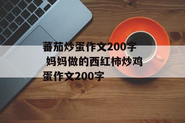 蕃茄炒蛋作文200字 妈妈做的西红柿炒鸡蛋作文200字-第1张图片-