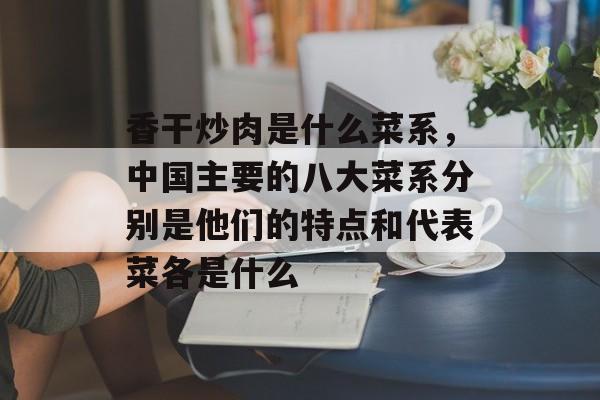 香干炒肉是什么菜系，中国主要的八大菜系分别是他们的特点和代表菜各是什么-第1张图片-