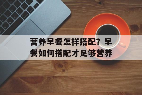 营养早餐怎样搭配？早餐如何搭配才足够营养-第1张图片-