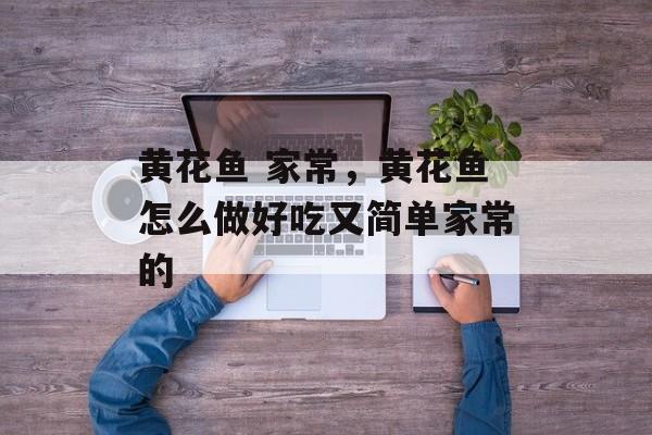 黄花鱼 家常，黄花鱼怎么做好吃又简单家常的-第1张图片-