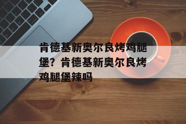 肯德基新奥尔良烤鸡腿堡？肯德基新奥尔良烤鸡腿堡辣吗-第1张图片-