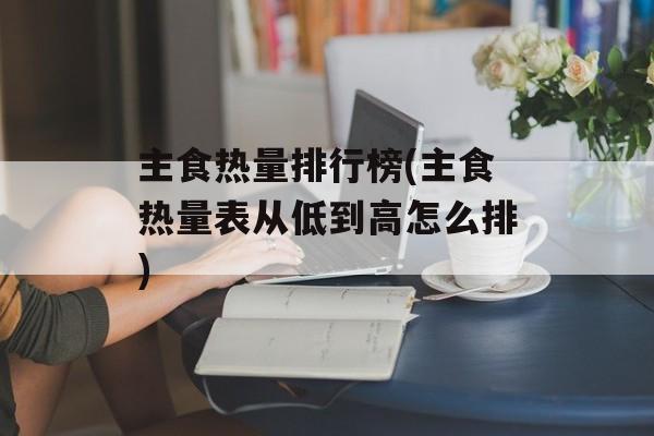 主食热量排行榜(主食热量表从低到高怎么排)-第1张图片-